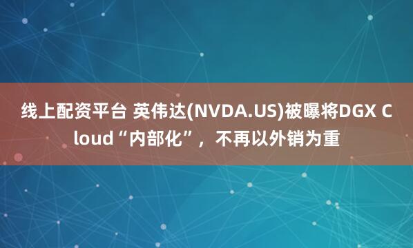 线上配资平台 英伟达(NVDA.US)被曝将DGX Cloud“内部化”,不再以外销为重