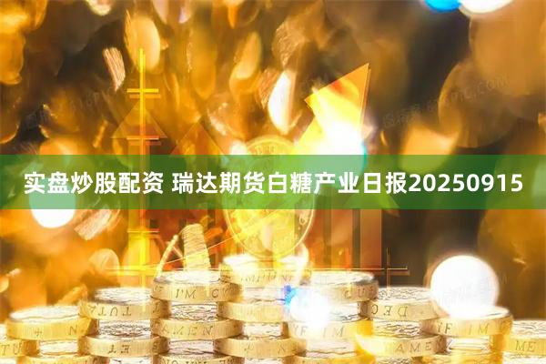 实盘炒股配资 瑞达期货白糖产业日报20250915