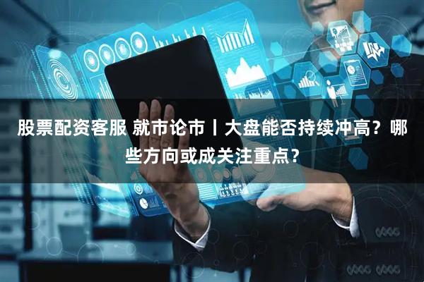 股票配资客服 就市论市丨大盘能否持续冲高?哪些方向或成关注重点?