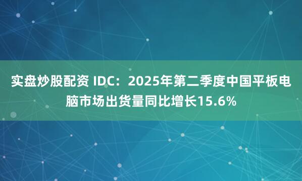 实盘炒股配资 IDC:2025年第二季度中国平板电脑市场出货量同比增长15.6%