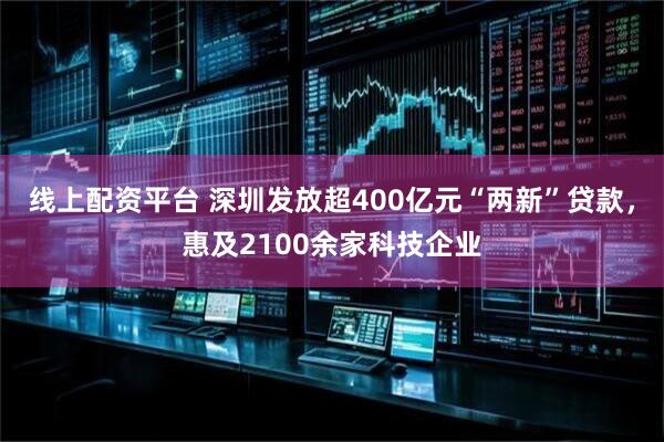 线上配资平台 深圳发放超400亿元“两新”贷款,惠及2100余家科技企业