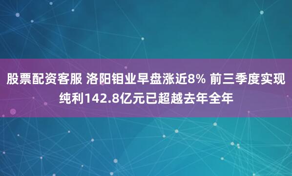 股票配资客服 洛阳钼业早盘涨近8% 前三季度实现纯利142.8亿元已超越去年全年