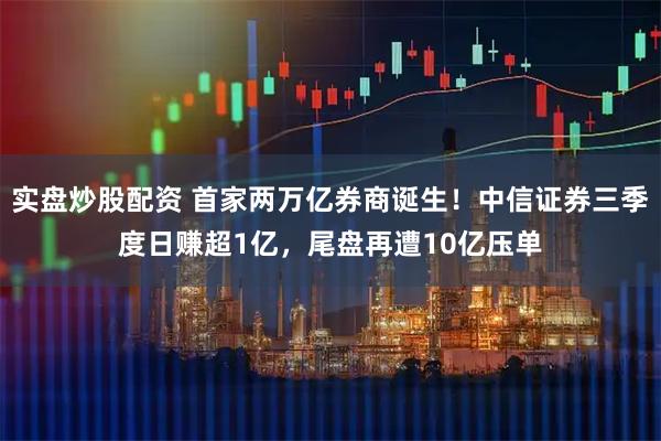 实盘炒股配资 首家两万亿券商诞生!中信证券三季度日赚超1亿,尾盘再遭10亿压单