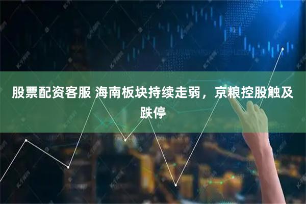 股票配资客服 海南板块持续走弱，京粮控股触及跌停
