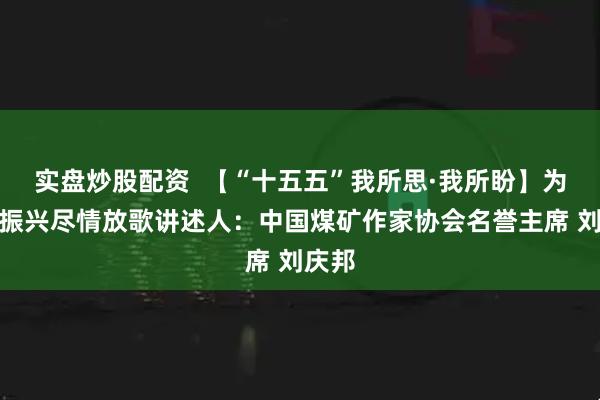 实盘炒股配资 【“十五五”我所思·我所盼】为乡村振兴尽情放歌讲述人:中国煤矿作家协会名誉主席 刘庆邦