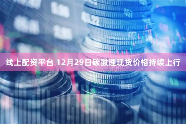 线上配资平台 12月29日碳酸锂现货价格持续上行