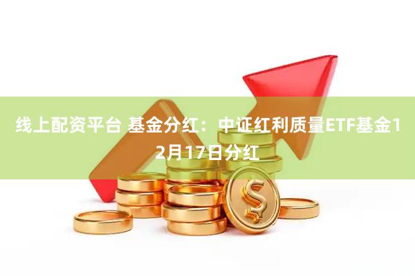 线上配资平台 基金分红:中证红利质量ETF基金12月17日分红