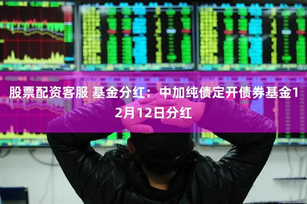 股票配资客服 基金分红:中加纯债定开债券基金12月12日分红