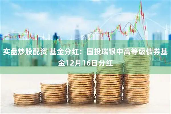 实盘炒股配资 基金分红：国投瑞银中高等级债券基金12月16日分红