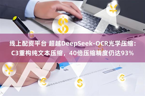 线上配资平台 超越DeepSeek-OCR光学压缩：C3重构纯文本压缩，40倍压缩精度仍达93%