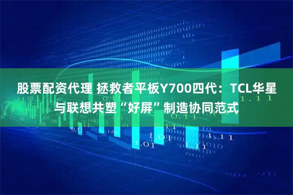 股票配资代理 拯救者平板Y700四代：TCL华星与联想共塑“好屏”制造协同范式