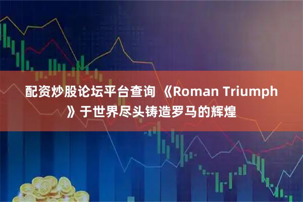 配资炒股论坛平台查询 《Roman Triumph》于世界尽头铸造罗马的辉煌