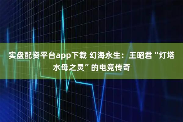 实盘配资平台app下载 幻海永生：王昭君“灯塔水母之灵”的电竞传奇