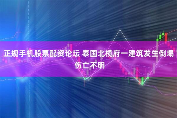 正规手机股票配资论坛 泰国北榄府一建筑发生倒塌 伤亡不明