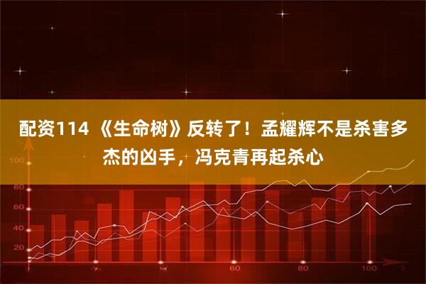 配资114 《生命树》反转了！孟耀辉不是杀害多杰的凶手，冯克青再起杀心