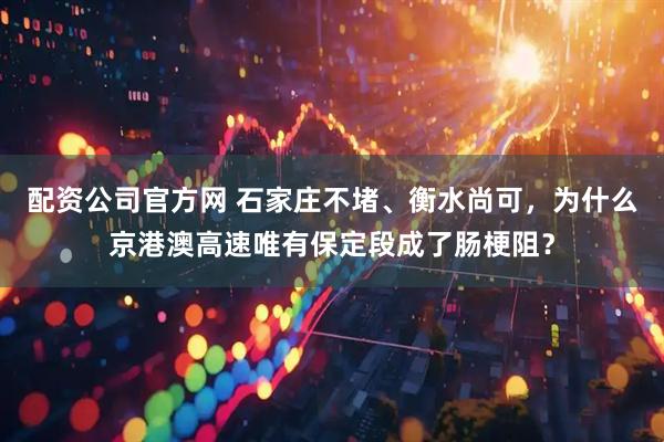 配资公司官方网 石家庄不堵、衡水尚可，为什么京港澳高速唯有保定段成了肠梗阻？