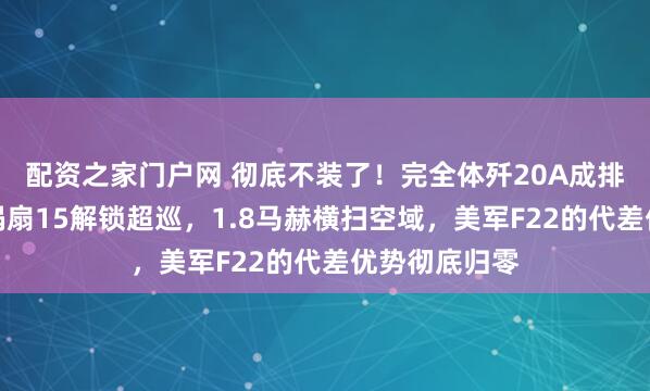 配资之家门户网 彻底不装了！完全体歼20A成排亮相，换装涡扇15解锁超巡，1.8马赫横扫空域，美军F22的代差优势彻底归零