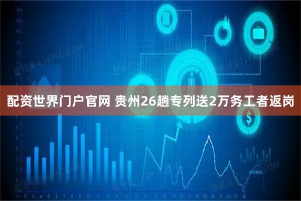 配资世界门户官网 贵州26趟专列送2万务工者返岗