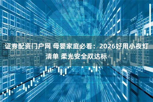 证券配资门户网 母婴家庭必看：2026好用小夜灯清单 柔光安全双达标