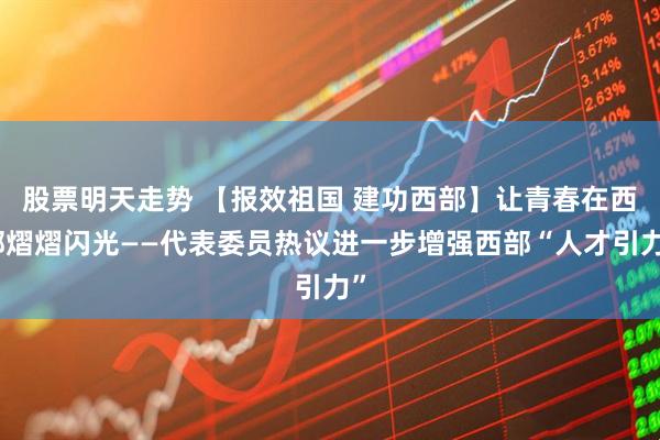 股票明天走势 【报效祖国 建功西部】让青春在西部熠熠闪光——代表委员热议进一步增强西部“人才引力”