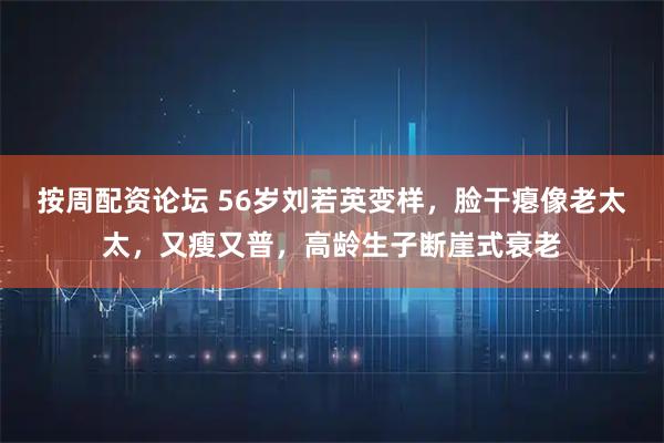 按周配资论坛 56岁刘若英变样，脸干瘪像老太太，又瘦又普，高龄生子断崖式衰老