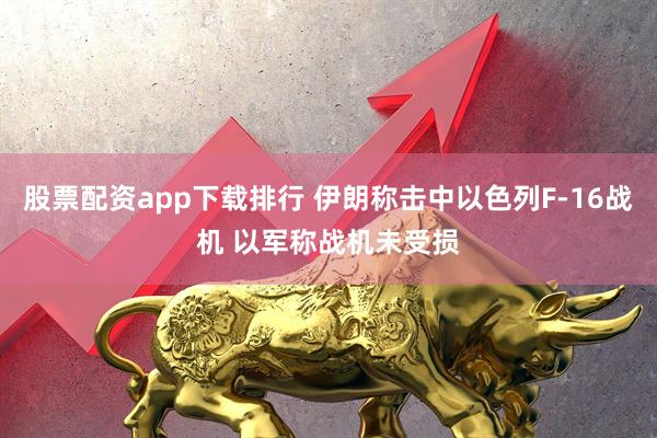 股票配资app下载排行 伊朗称击中以色列F-16战机 以军称战机未受损