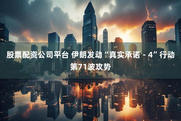 股票配资公司平台 伊朗发动“真实承诺－4”行动第71波攻势