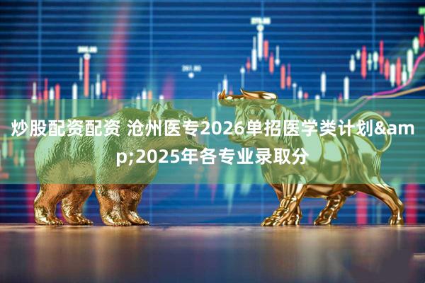 炒股配资配资 沧州医专2026单招医学类计划&2025年各专业录取分