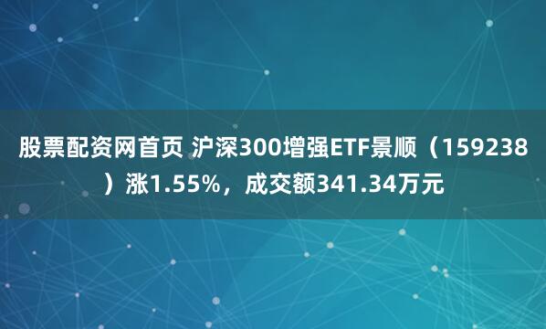 股票配资网首页 沪深300增强ETF景顺（159238）涨1.55%，成交额341.34万元