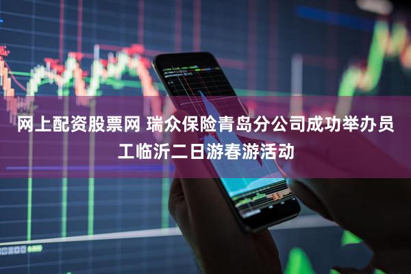 网上配资股票网 瑞众保险青岛分公司成功举办员工临沂二日游春游活动