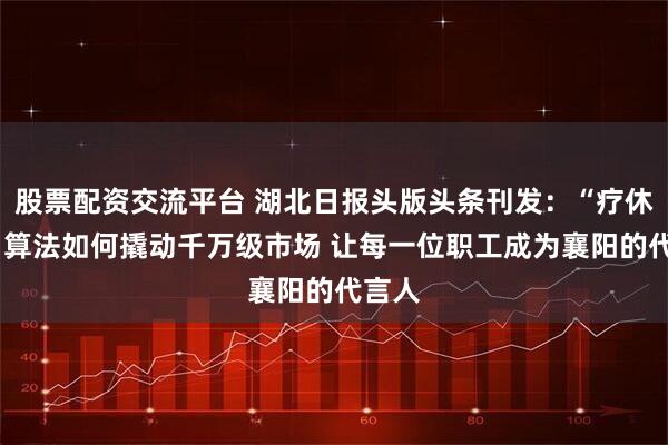 股票配资交流平台 湖北日报头版头条刊发：“疗休养+”算法如何撬动千万级市场 让每一位职工成为襄阳的代言人